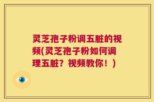 灵芝孢子粉调五脏的视频(灵芝孢子粉如何调理五脏?视频教你!) 第1张 灵芝孢子粉调五脏的视频(灵芝孢子粉如何调理五脏?视频教你!) 第1张
