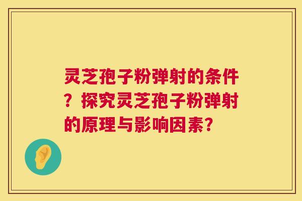 灵芝孢子粉弹射的条件?探究灵芝孢子粉弹射的原理与影响因素? 第1张 灵芝孢子粉弹射的条件?探究灵芝孢子粉弹射的原理与影响因素? 第1张