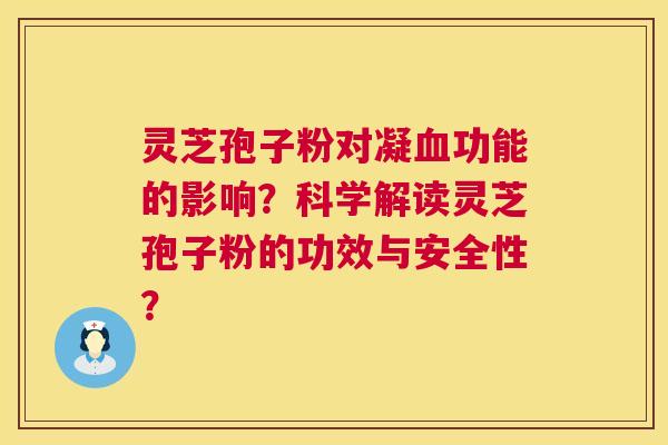 灵芝孢子粉对凝血功能的影响？科学解读灵芝孢子粉的功效与安全性？  第1张