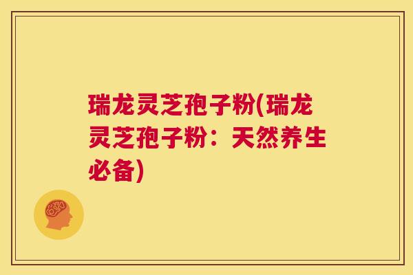瑞龙灵芝孢子粉(瑞龙灵芝孢子粉：天然养生必备)  第1张