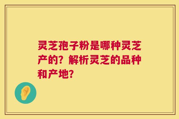 灵芝孢子粉是哪种灵芝产的?解析灵芝的品种和产地? 第1张 灵芝孢子粉是哪种灵芝产的?解析灵芝的品种和产地? 第1张