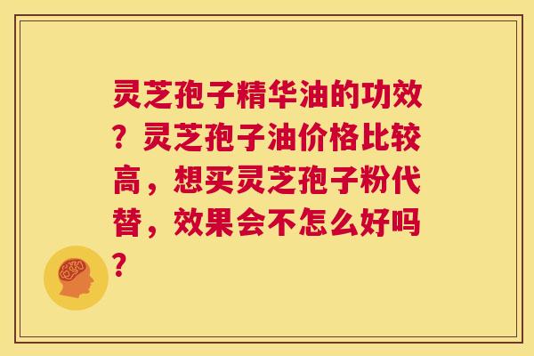 灵芝孢子精华油的功效？灵芝孢子油价格比较高，想买灵芝孢子粉代替，效果会不怎么好吗？  第1张