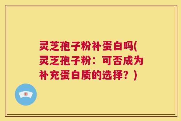 灵芝孢子粉补蛋白吗(灵芝孢子粉:可否成为补充蛋白质的选择?) 第1张 灵芝孢子粉补蛋白吗(灵芝孢子粉:可否成为补充蛋白质的选择?) 第1张