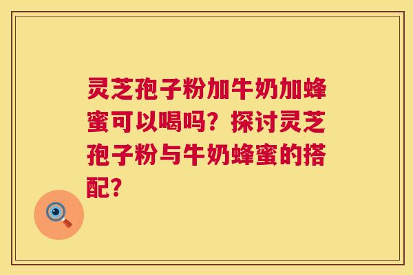 灵芝孢子粉加牛奶加蜂蜜可以喝吗?探讨灵芝孢子粉与牛奶蜂蜜的搭配? 第1张 灵芝孢子粉加牛奶加蜂蜜可以喝吗?探讨灵芝孢子粉与牛奶蜂蜜的搭配? 第1张