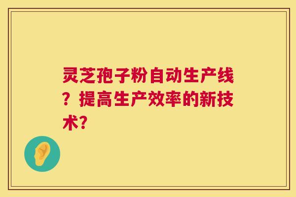 灵芝孢子粉自动生产线?提高生产效率的新技术? 第1张 灵芝孢子粉自动生产线?提高生产效率的新技术? 第1张