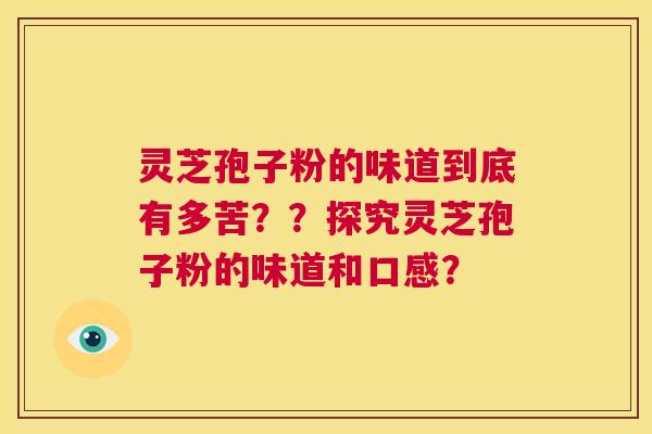 灵芝孢子粉的味道到底有多苦？？探究灵芝孢子粉的味道和口感？  第1张