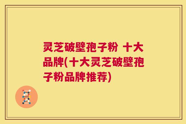 灵芝破壁孢子粉 十大品牌(十大灵芝破壁孢子粉品牌推荐) 第1张 灵芝破壁孢子粉 十大品牌(十大灵芝破壁孢子粉品牌推荐) 第1张