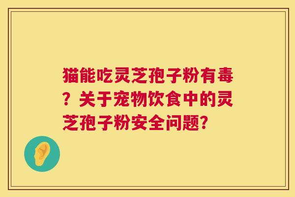 猫能吃灵芝孢子粉有毒？关于宠物饮食中的灵芝孢子粉安全问题？  第1张
