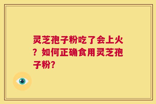 灵芝孢子粉吃了会上火?如何正确食用灵芝孢子粉? 第1张 灵芝孢子粉吃了会上火?如何正确食用灵芝孢子粉? 第1张