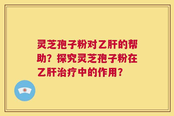 灵芝孢子粉对乙肝的帮助？探究灵芝孢子粉在乙肝治疗中的作用？  第1张