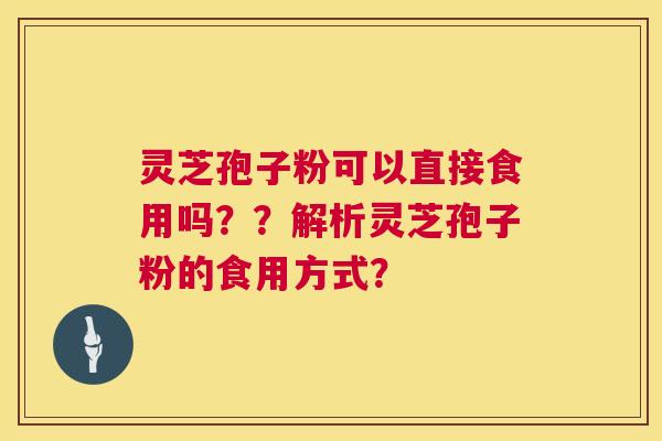 灵芝孢子粉可以直接食用吗??解析灵芝孢子粉的食用方式? 第1张 灵芝孢子粉可以直接食用吗??解析灵芝孢子粉的食用方式? 第1张