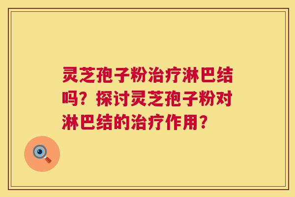 灵芝孢子粉治疗淋巴结吗?探讨灵芝孢子粉对淋巴结的治疗作用? 第1张 灵芝孢子粉治疗淋巴结吗?探讨灵芝孢子粉对淋巴结的治疗作用? 第1张