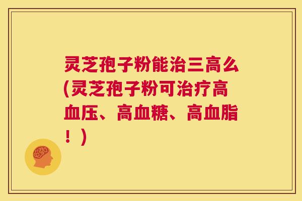 灵芝孢子粉能治三高么(灵芝孢子粉可治疗高血压、高血糖、高血脂!) 第1张 灵芝孢子粉能治三高么(灵芝孢子粉可治疗高血压、高血糖、高血脂!) 第1张
