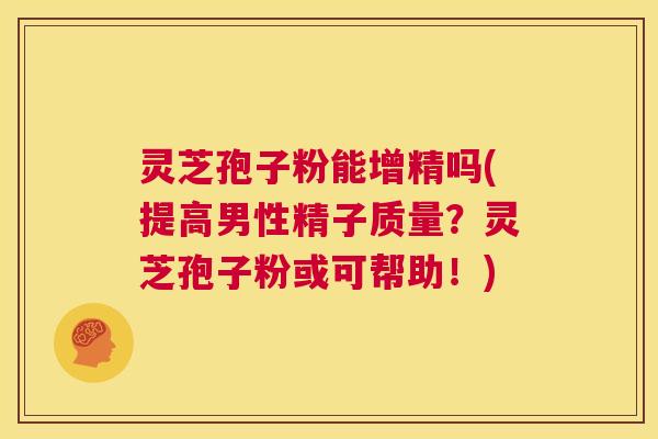 灵芝孢子粉能增精吗(提高男性精子质量?灵芝孢子粉或可帮助!) 第1张 灵芝孢子粉能增精吗(提高男性精子质量?灵芝孢子粉或可帮助!) 第1张