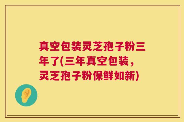真空包装灵芝孢子粉三年了(三年真空包装,灵芝孢子粉保鲜如新) 第1张 真空包装灵芝孢子粉三年了(三年真空包装,灵芝孢子粉保鲜如新) 第1张