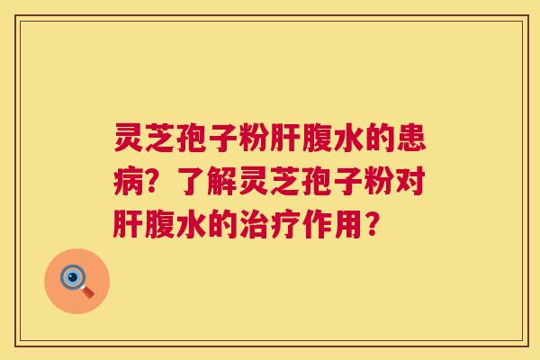 灵芝孢子粉肝腹水的患病？了解灵芝孢子粉对肝腹水的治疗作用？  第1张
