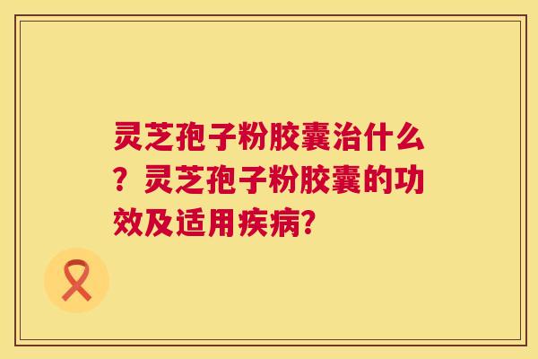 灵芝孢子粉胶囊治什么?灵芝孢子粉胶囊的功效及适用疾病? 第1张 灵芝孢子粉胶囊治什么?灵芝孢子粉胶囊的功效及适用疾病? 第1张