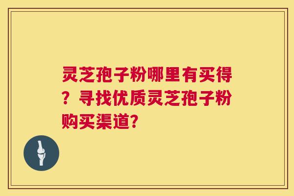 灵芝孢子粉哪里有买得？寻找优质灵芝孢子粉购买渠道？  第1张