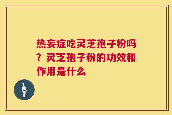 热妄症吃灵芝孢子粉吗?灵芝孢子粉的功效和作用是什么 第1张 热妄症吃灵芝孢子粉吗?灵芝孢子粉的功效和作用是什么 第1张