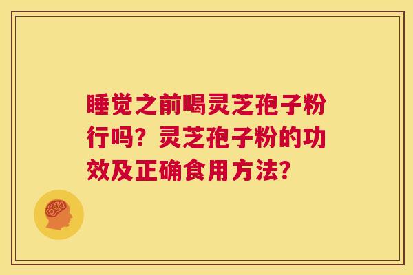 睡觉之前喝灵芝孢子粉行吗?灵芝孢子粉的功效及正确食用方法? 第1张 睡觉之前喝灵芝孢子粉行吗?灵芝孢子粉的功效及正确食用方法? 第1张