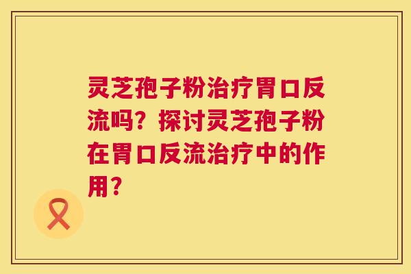 灵芝孢子粉治疗胃口反流吗?探讨灵芝孢子粉在胃口反流治疗中的作用? 第1张 灵芝孢子粉治疗胃口反流吗?探讨灵芝孢子粉在胃口反流治疗中的作用? 第1张