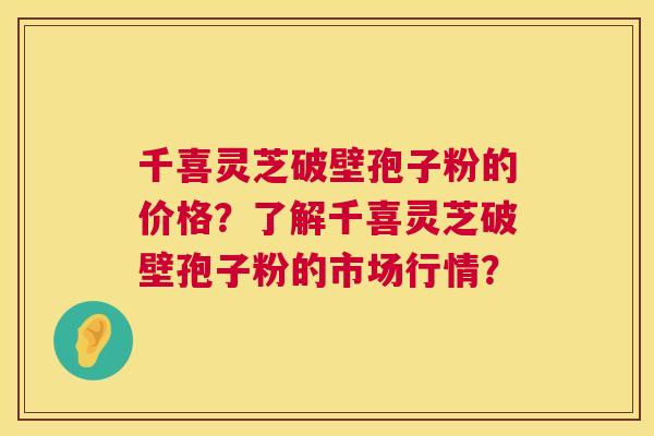 千喜灵芝破壁孢子粉的价格?了解千喜灵芝破壁孢子粉的市场行情? 第1张 千喜灵芝破壁孢子粉的价格?了解千喜灵芝破壁孢子粉的市场行情? 第1张