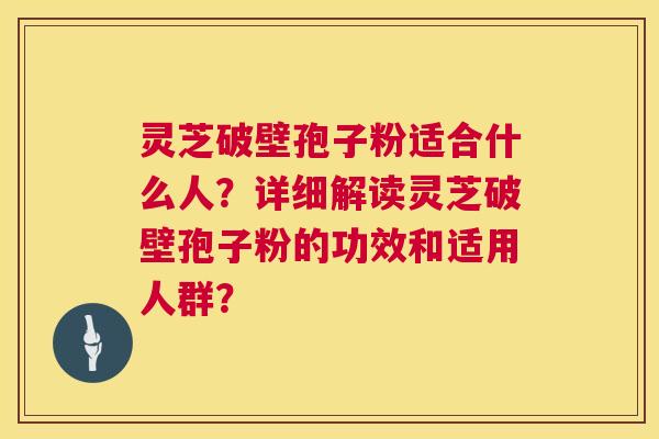 灵芝破壁孢子粉适合什么人?详细解读灵芝破壁孢子粉的功效和适用人群? 第1张 灵芝破壁孢子粉适合什么人?详细解读灵芝破壁孢子粉的功效和适用人群? 第1张