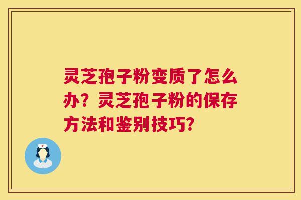灵芝孢子粉变质了怎么办?灵芝孢子粉的保存方法和鉴别技巧? 第1张 灵芝孢子粉变质了怎么办?灵芝孢子粉的保存方法和鉴别技巧? 第1张