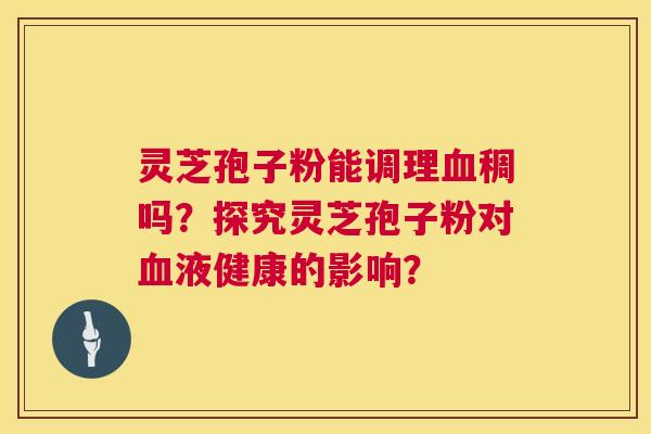 灵芝孢子粉能调理血稠吗?探究灵芝孢子粉对血液健康的影响? 第1张 灵芝孢子粉能调理血稠吗?探究灵芝孢子粉对血液健康的影响? 第1张