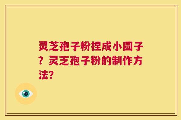 灵芝孢子粉捏成小圆子?灵芝孢子粉的制作方法? 第1张 灵芝孢子粉捏成小圆子?灵芝孢子粉的制作方法? 第1张