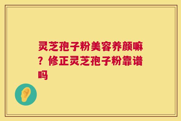 灵芝孢子粉美容养颜嘛?修正灵芝孢子粉靠谱吗 第1张 灵芝孢子粉美容养颜嘛?修正灵芝孢子粉靠谱吗 第1张