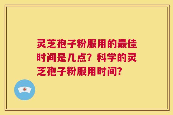 灵芝孢子粉服用的最佳时间是几点?科学的灵芝孢子粉服用时间? 第1张 灵芝孢子粉服用的最佳时间是几点?科学的灵芝孢子粉服用时间? 第1张