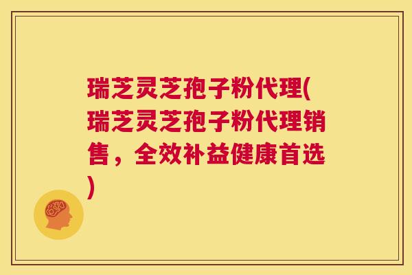 瑞芝灵芝孢子粉代理(瑞芝灵芝孢子粉代理销售，全效补益健康首选)  第1张
