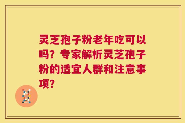 灵芝孢子粉老年吃可以吗?专家解析灵芝孢子粉的适宜人群和注意事项? 第1张 灵芝孢子粉老年吃可以吗?专家解析灵芝孢子粉的适宜人群和注意事项? 第1张
