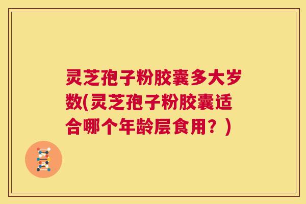 灵芝孢子粉胶囊多大岁数(灵芝孢子粉胶囊适合哪个年龄层食用?) 第1张 灵芝孢子粉胶囊多大岁数(灵芝孢子粉胶囊适合哪个年龄层食用?) 第1张