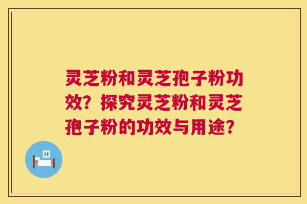 灵芝粉和灵芝孢子粉功效?探究灵芝粉和灵芝孢子粉的功效与用途? 第1张 灵芝粉和灵芝孢子粉功效?探究灵芝粉和灵芝孢子粉的功效与用途? 第1张