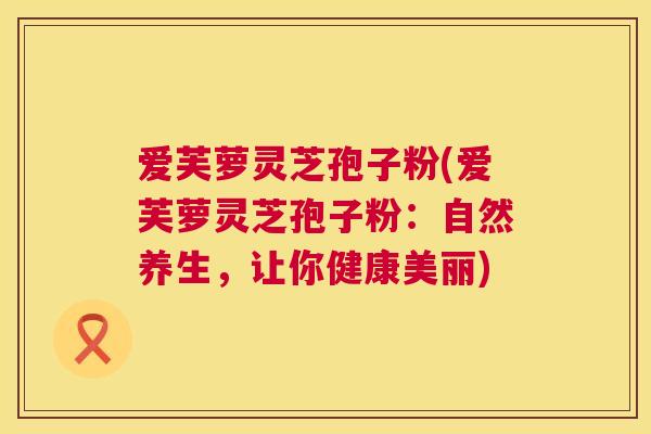 爱芙萝灵芝孢子粉(爱芙萝灵芝孢子粉:自然养生,让你健康美丽) 第1张 爱芙萝灵芝孢子粉(爱芙萝灵芝孢子粉:自然养生,让你健康美丽) 第1张