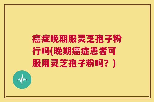 癌症晚期服灵芝孢子粉行吗(晚期癌症患者可服用灵芝孢子粉吗?) 第1张 癌症晚期服灵芝孢子粉行吗(晚期癌症患者可服用灵芝孢子粉吗?) 第1张
