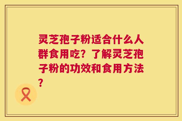 灵芝孢子粉适合什么人群食用吃?了解灵芝孢子粉的功效和食用方法? 第1张 灵芝孢子粉适合什么人群食用吃?了解灵芝孢子粉的功效和食用方法? 第1张