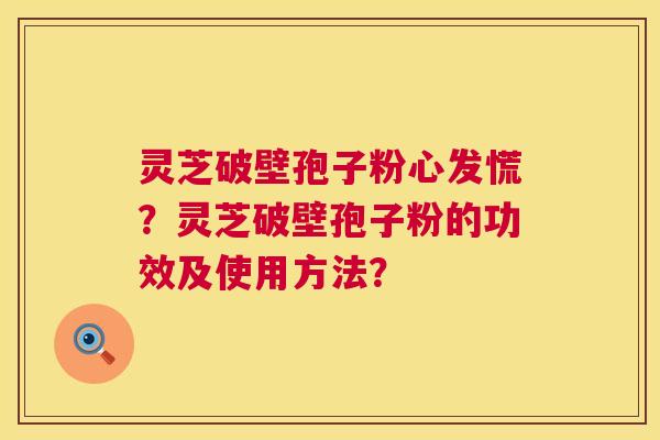 灵芝破壁孢子粉心发慌?灵芝破壁孢子粉的功效及使用方法? 第1张 灵芝破壁孢子粉心发慌?灵芝破壁孢子粉的功效及使用方法? 第1张