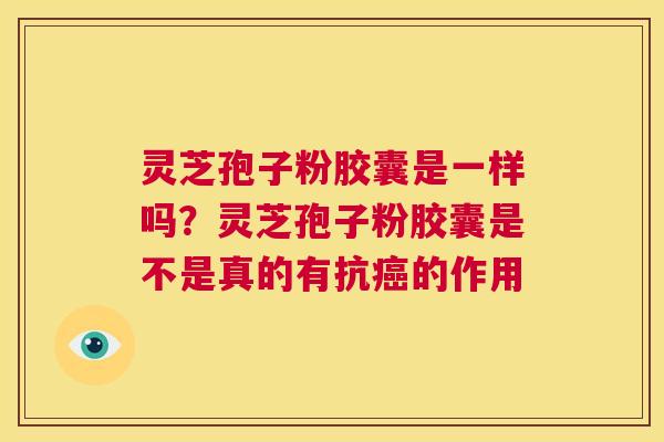灵芝孢子粉胶囊是一样吗?灵芝孢子粉胶囊是不是真的有抗癌的作用 第1张 灵芝孢子粉胶囊是一样吗?灵芝孢子粉胶囊是不是真的有抗癌的作用 第1张