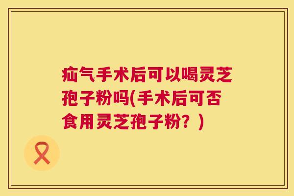 疝气手术后可以喝灵芝孢子粉吗(手术后可否食用灵芝孢子粉？)  第1张