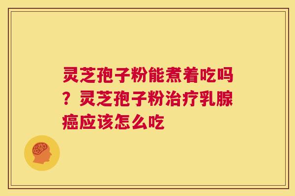 灵芝孢子粉能煮着吃吗?灵芝孢子粉治疗乳腺癌应该怎么吃 第1张 灵芝孢子粉能煮着吃吗?灵芝孢子粉治疗乳腺癌应该怎么吃 第1张