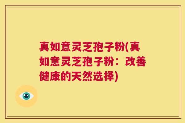 真如意灵芝孢子粉(真如意灵芝孢子粉:改善健康的天然选择) 第1张 真如意灵芝孢子粉(真如意灵芝孢子粉:改善健康的天然选择) 第1张