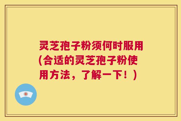灵芝孢子粉须何时服用(合适的灵芝孢子粉使用方法，了解一下！)  第1张