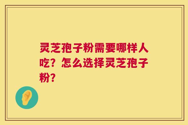 灵芝孢子粉需要哪样人吃？怎么选择灵芝孢子粉？  第1张