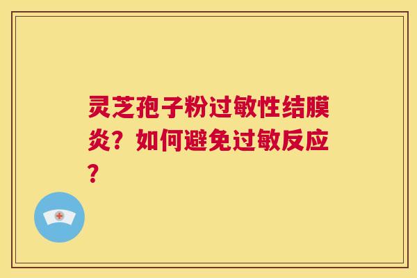 灵芝孢子粉过敏性结膜炎?如何避免过敏反应? 第1张 灵芝孢子粉过敏性结膜炎?如何避免过敏反应? 第1张