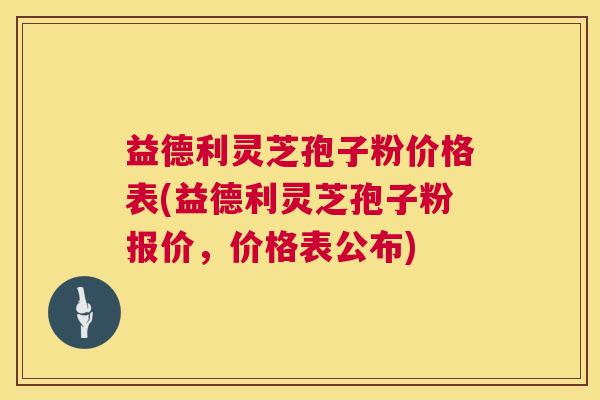 益德利灵芝孢子粉价格表(益德利灵芝孢子粉报价,价格表公布) 第1张 益德利灵芝孢子粉价格表(益德利灵芝孢子粉报价,价格表公布) 第1张