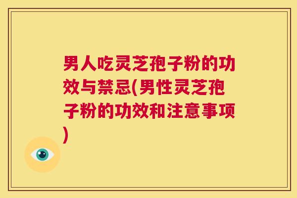 男人吃灵芝孢子粉的功效与禁忌(男性灵芝孢子粉的功效和注意事项) 第1张 男人吃灵芝孢子粉的功效与禁忌(男性灵芝孢子粉的功效和注意事项) 第1张