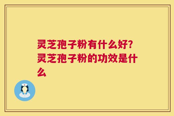 灵芝孢子粉有什么好?灵芝孢子粉的功效是什么 第1张 灵芝孢子粉有什么好?灵芝孢子粉的功效是什么 第1张